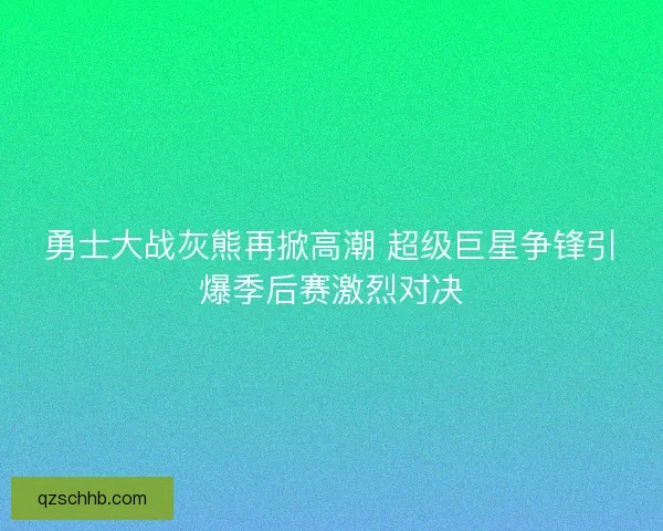 勇士大战灰熊再掀高潮 超级巨星争锋引爆季后赛激烈对决 勇士大战灰熊再掀高潮 超级巨星争锋引爆季后赛激烈对决