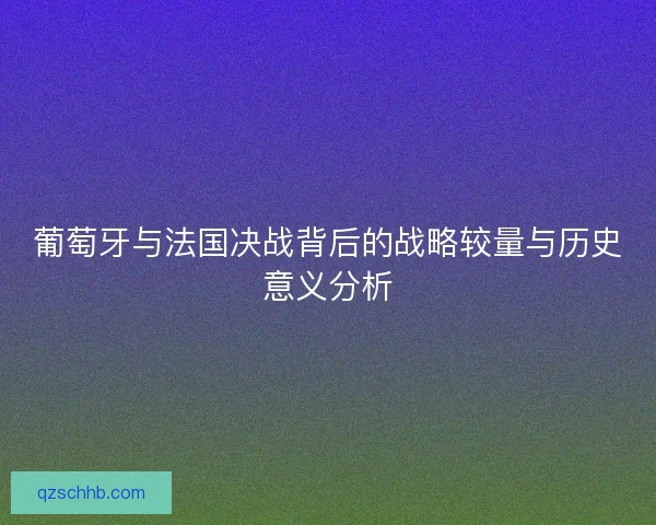 葡萄牙与法国决战背后的战略较量与历史意义分析