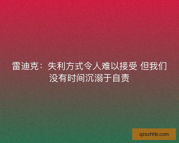 雷迪克：失利方式令人难以接受 但我们没有时间沉溺于自责
