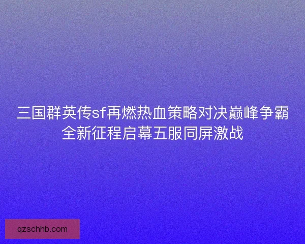 三国群英传sf再燃热血策略对决巅峰争霸全新征程启幕五服同屏激战
