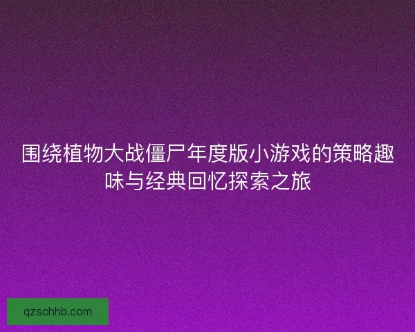 围绕植物大战僵尸年度版小游戏的策略趣味与经典回忆探索之旅