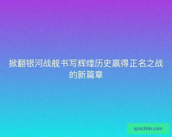 掀翻银河战舰书写辉煌历史赢得正名之战的新篇章