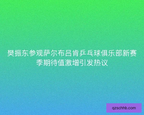 樊振东参观萨尔布吕肯乒乓球俱乐部新赛季期待值激增引发热议