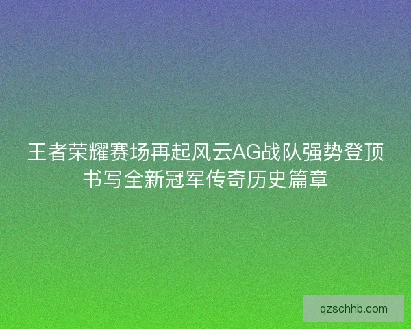 王者荣耀赛场再起风云AG战队强势登顶书写全新冠军传奇历史篇章