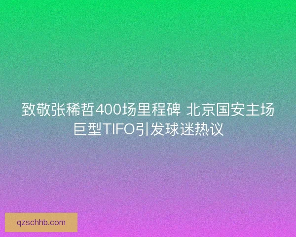 致敬张稀哲400场里程碑 北京国安主场巨型TIFO引发球迷热议