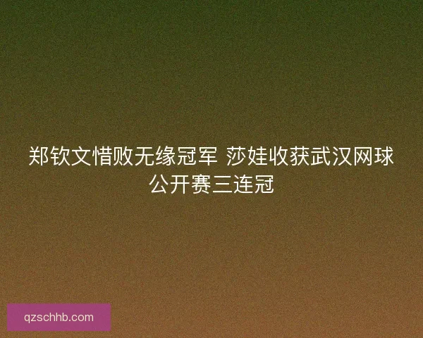 郑钦文惜败无缘冠军 莎娃收获武汉网球公开赛三连冠