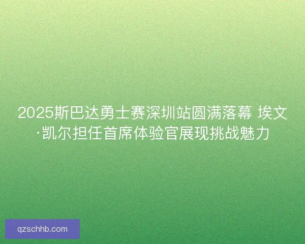 2025斯巴达勇士赛深圳站圆满落幕 埃文·凯尔担任首席体验官展现挑战魅力 2025斯巴达勇士赛深圳站圆满落幕 埃文·凯尔担任首席体验官展现挑战魅力