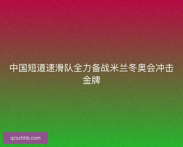 中国短道速滑队全力备战米兰冬奥会冲击金牌
