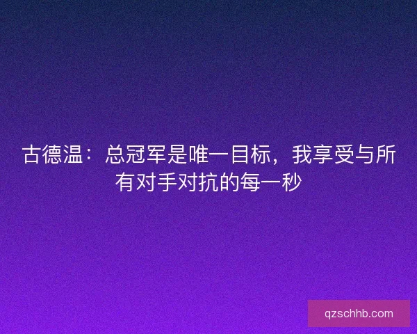 古德温：总冠军是唯一目标，我享受与所有对手对抗的每一秒