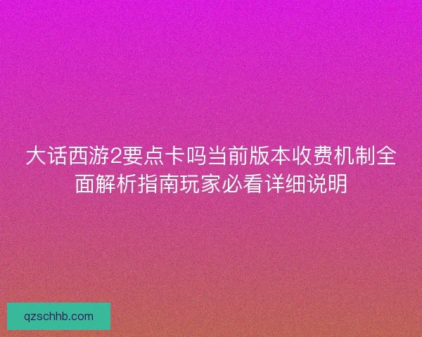 大话西游2要点卡吗当前版本收费机制全面解析指南玩家必看详细说明