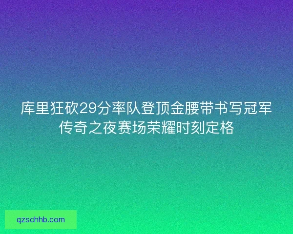 库里狂砍29分率队登顶金腰带书写冠军传奇之夜赛场荣耀时刻定格