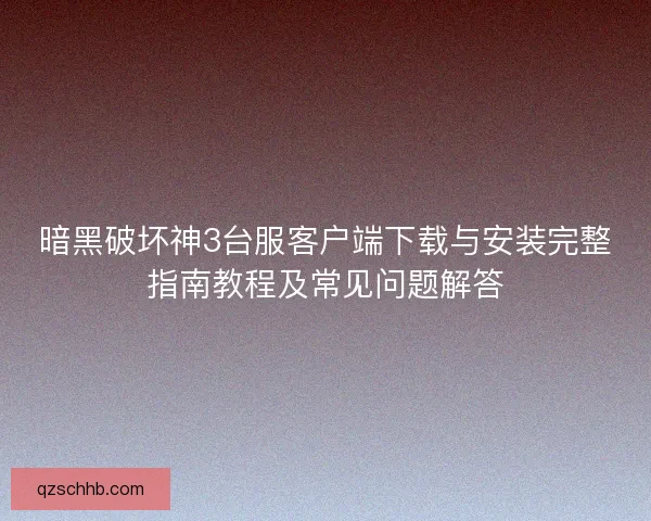 暗黑破坏神3台服客户端下载与安装完整指南教程及常见问题解答