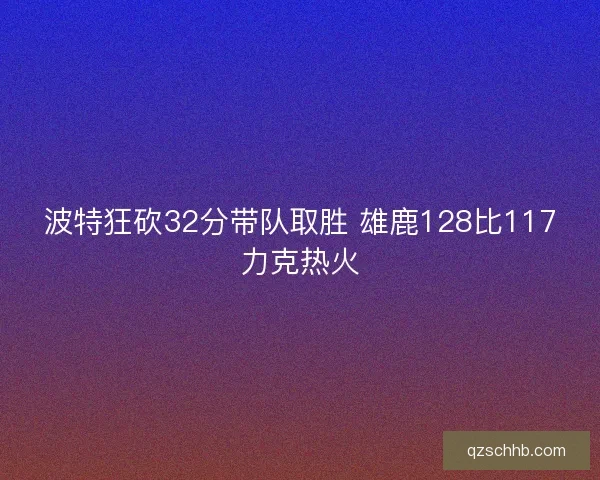 波特狂砍32分带队取胜 雄鹿128比117力克热火