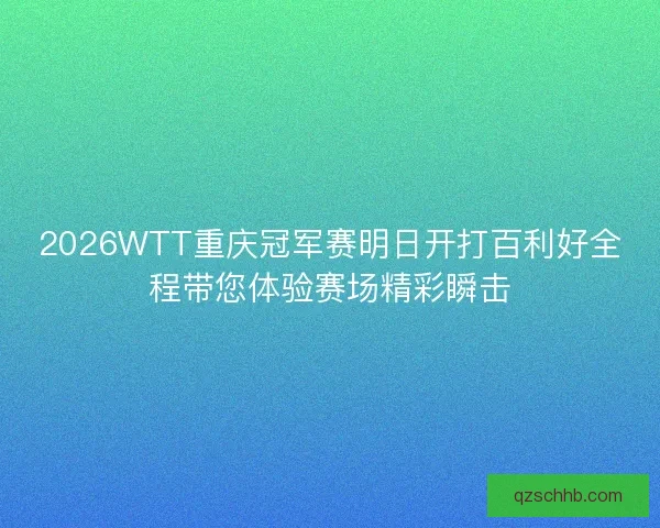 2026WTT重庆冠军赛明日开打百利好全程带您体验赛场精彩瞬击
