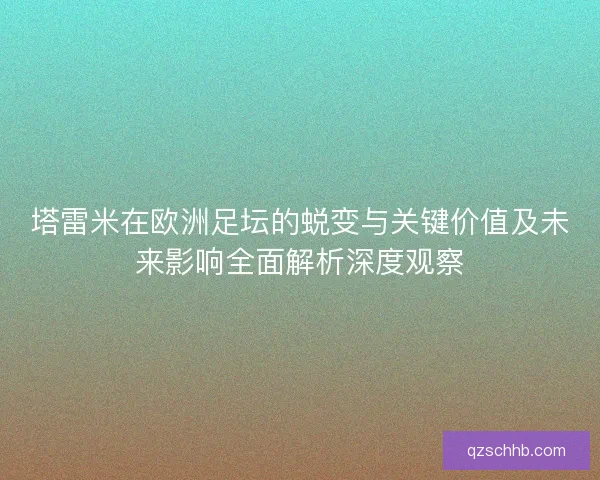 塔雷米在欧洲足坛的蜕变与关键价值及未来影响全面解析深度观察