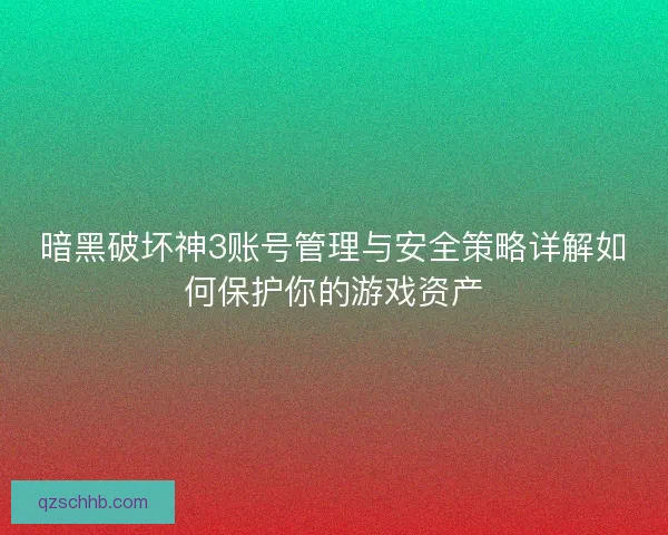 暗黑破坏神3账号管理与安全策略详解如何保护你的游戏资产