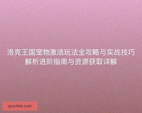 洛克王国宠物激活玩法全攻略与实战技巧解析进阶指南与资源获取详解