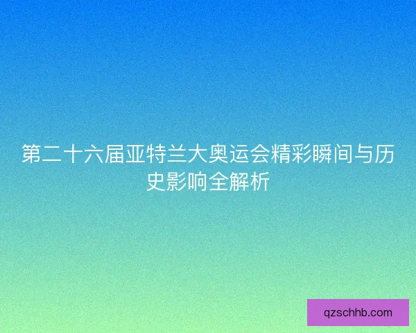 第二十六届亚特兰大奥运会精彩瞬间与历史影响全解析