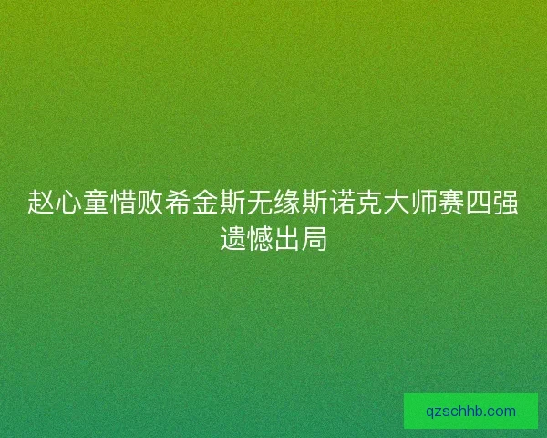 赵心童惜败希金斯无缘斯诺克大师赛四强遗憾出局 赵心童惜败希金斯无缘斯诺克大师赛四强遗憾出局