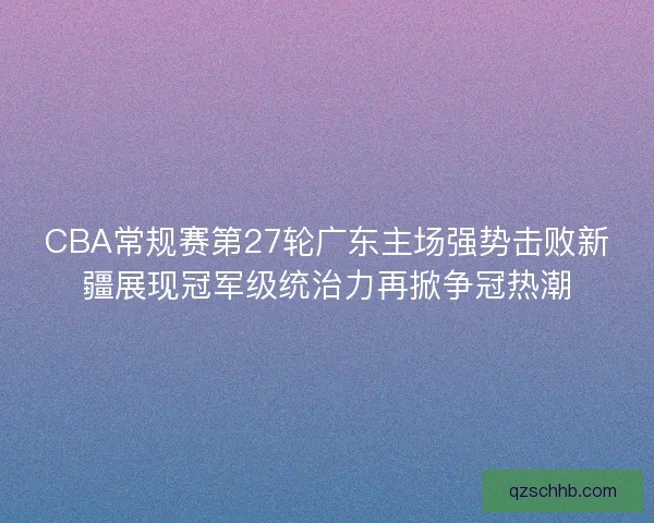 CBA常规赛第27轮广东主场强势击败新疆展现冠军级统治力再掀争冠热潮 CBA常规赛第27轮广东主场强势击败新疆展现冠军级统治力再掀争冠热潮