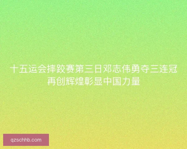 十五运会摔跤赛第三日邓志伟勇夺三连冠再创辉煌彰显中国力量 十五运会摔跤赛第三日邓志伟勇夺三连冠再创辉煌彰显中国力量