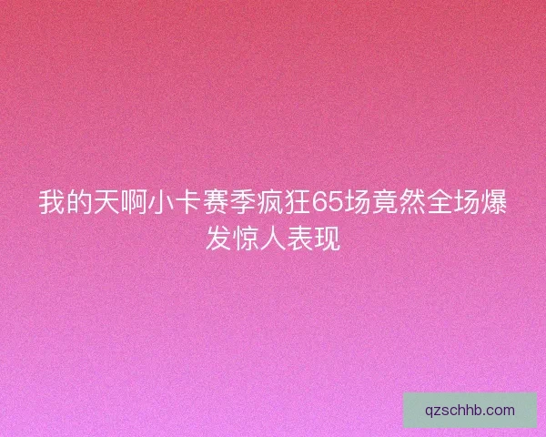 我的天啊小卡赛季疯狂65场竟然全场爆发惊人表现 我的天啊小卡赛季疯狂65场竟然全场爆发惊人表现