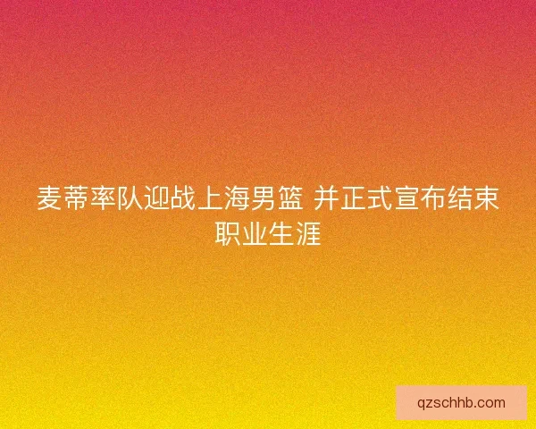 麦蒂率队迎战上海男篮 并正式宣布结束职业生涯 麦蒂率队迎战上海男篮 并正式宣布结束职业生涯