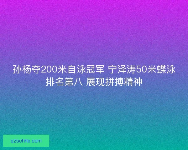 孙杨夺200米自泳冠军 宁泽涛50米蝶泳排名第八 展现拼搏精神
