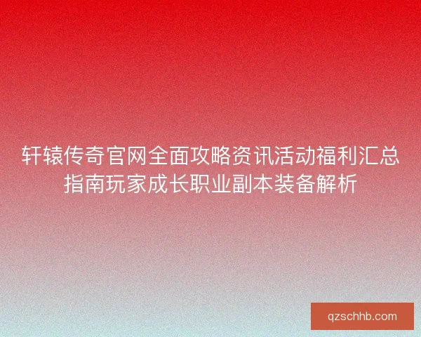 轩辕传奇官网全面攻略资讯活动福利汇总指南玩家成长职业副本装备解析 轩辕传奇官网全面攻略资讯活动福利汇总指南玩家成长职业副本装备解析