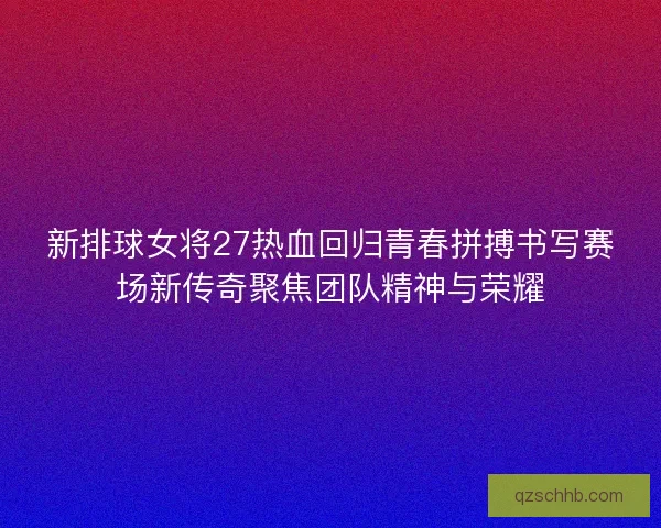 新排球女将27热血回归青春拼搏书写赛场新传奇聚焦团队精神与荣耀