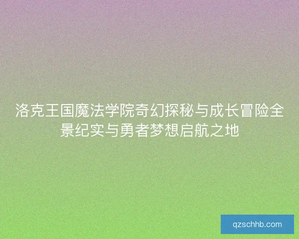 洛克王国魔法学院奇幻探秘与成长冒险全景纪实与勇者梦想启航之地