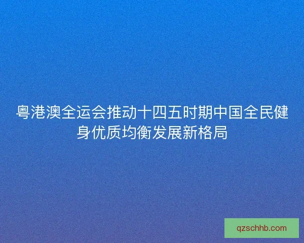 粤港澳全运会推动十四五时期中国全民健身优质均衡发展新格局