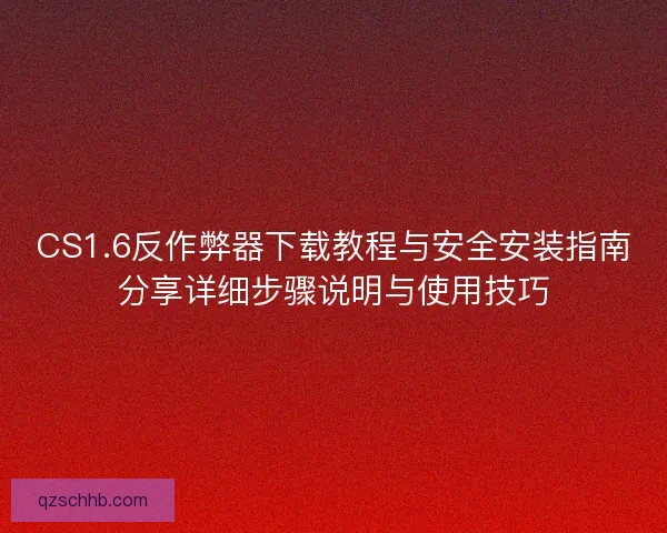 CS1.6反作弊器下载教程与安全安装指南分享详细步骤说明与使用技巧