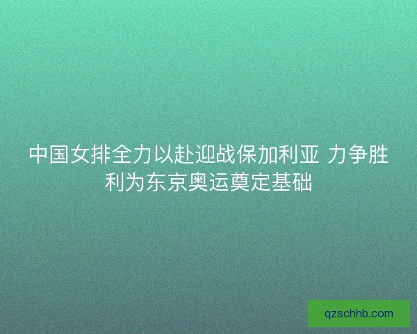 中国女排全力以赴迎战保加利亚 力争胜利为东京奥运奠定基础