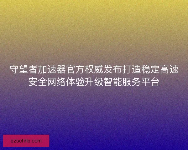 守望者加速器官方权威发布打造稳定高速安全网络体验升级智能服务平台