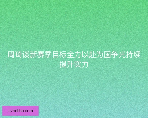 周琦谈新赛季目标全力以赴为国争光持续提升实力 周琦谈新赛季目标全力以赴为国争光持续提升实力