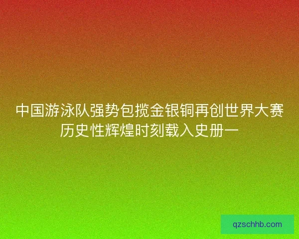 中国游泳队强势包揽金银铜再创世界大赛历史性辉煌时刻载入史册一 中国游泳队强势包揽金银铜再创世界大赛历史性辉煌时刻载入史册一