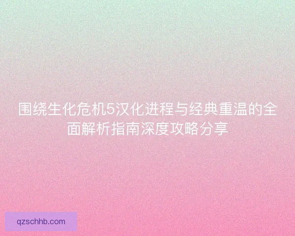 围绕生化危机5汉化进程与经典重温的全面解析指南深度攻略分享 围绕生化危机5汉化进程与经典重温的全面解析指南深度攻略分享