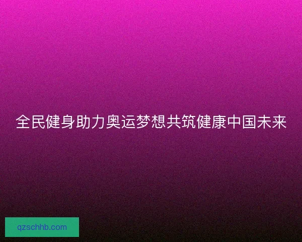 全民健身助力奥运梦想共筑健康中国未来 全民健身助力奥运梦想共筑健康中国未来
