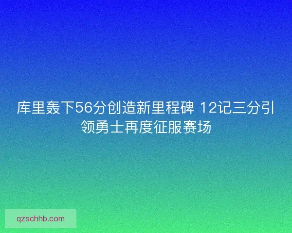 库里轰下56分创造新里程碑 12记三分引领勇士再度征服赛场 库里轰下56分创造新里程碑 12记三分引领勇士再度征服赛场